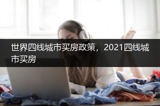 世界四线城市买房政策，2021四线城市买房