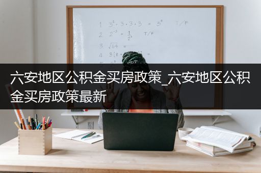 六安地区公积金买房政策_六安地区公积金买房政策最新