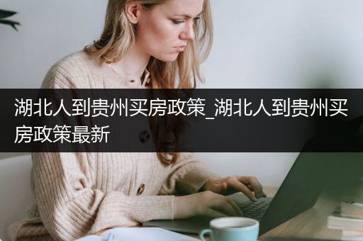 湖北人到贵州买房政策_湖北人到贵州买房政策最新