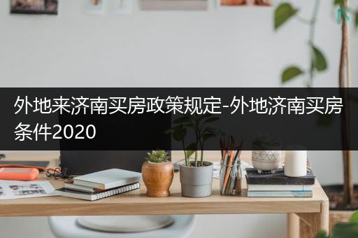 外地来济南买房政策规定-外地济南买房条件2020