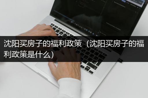 沈阳买房子的福利政策（沈阳买房子的福利政策是什么）