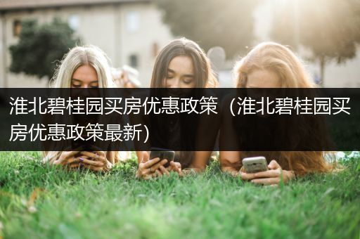 淮北碧桂园买房优惠政策（淮北碧桂园买房优惠政策最新）