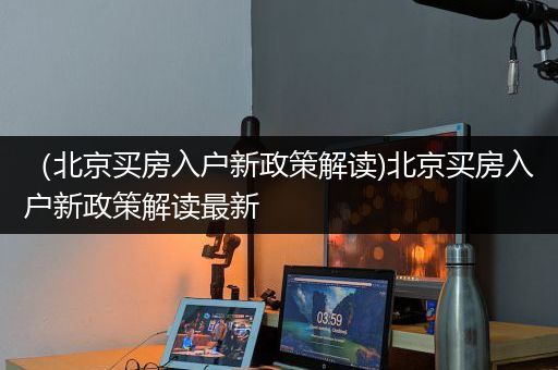 （北京买房入户新政策解读)北京买房入户新政策解读最新