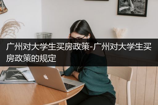 广州对大学生买房政策-广州对大学生买房政策的规定