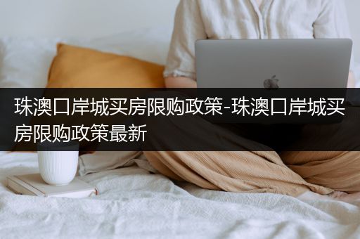 珠澳口岸城买房限购政策-珠澳口岸城买房限购政策最新