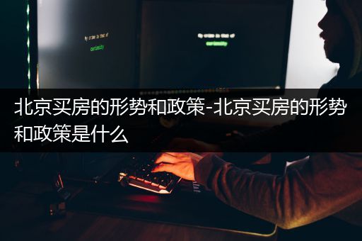 北京买房的形势和政策-北京买房的形势和政策是什么