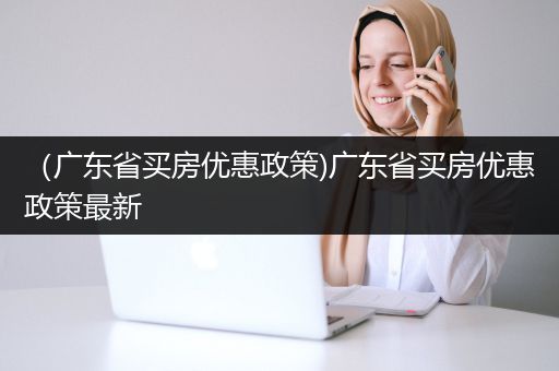 （广东省买房优惠政策)广东省买房优惠政策最新