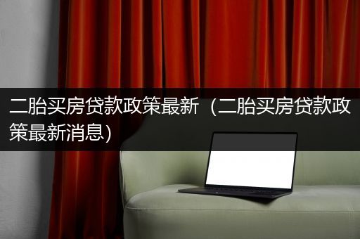 二胎买房贷款政策最新（二胎买房贷款政策最新消息）