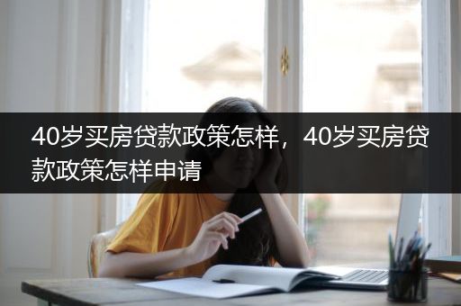 40岁买房贷款政策怎样，40岁买房贷款政策怎样申请