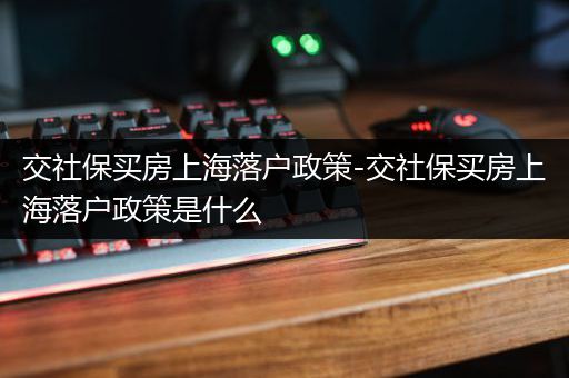 交社保买房上海落户政策-交社保买房上海落户政策是什么