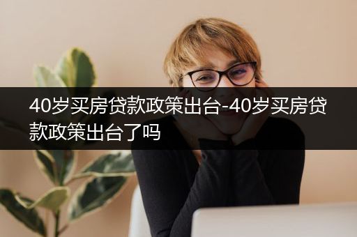 40岁买房贷款政策出台-40岁买房贷款政策出台了吗