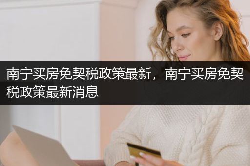 南宁买房免契税政策最新，南宁买房免契税政策最新消息