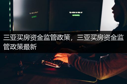 三亚买房资金监管政策，三亚买房资金监管政策最新