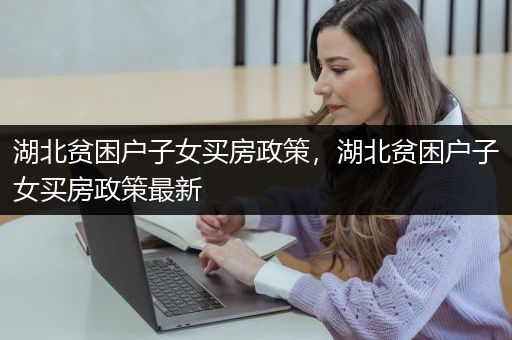 湖北贫困户子女买房政策，湖北贫困户子女买房政策最新