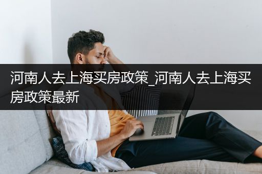 河南人去上海买房政策_河南人去上海买房政策最新