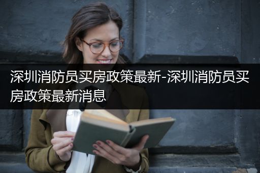 深圳消防员买房政策最新-深圳消防员买房政策最新消息