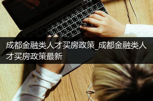 成都金融类人才买房政策_成都金融类人才买房政策最新