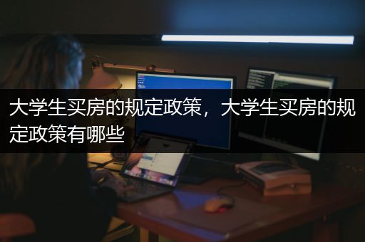 大学生买房的规定政策，大学生买房的规定政策有哪些