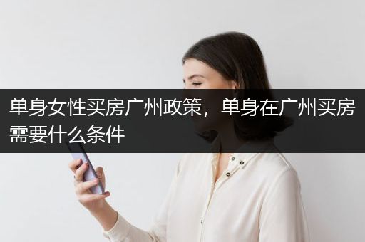 单身女性买房广州政策，单身在广州买房需要什么条件